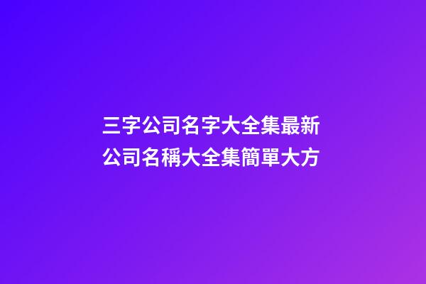 三字公司名字大全集最新 公司名稱大全集簡單大方-第1張-公司起名-玄機派
